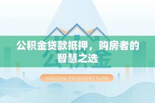 扬中公积金贷款抵押，购房者的智慧之选