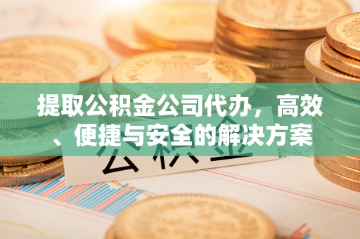 扬中提取公积金公司代办，高效、便捷与安全的解决方案