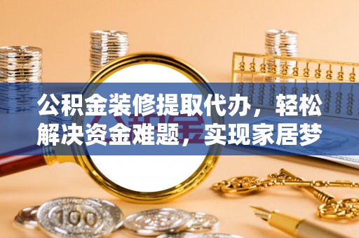 扬中公积金装修提取代办，轻松解决资金难题，实现家居梦想