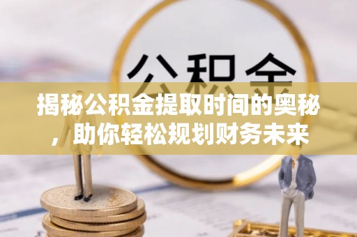 扬中揭秘公积金提取时间的奥秘，助你轻松规划财务未来