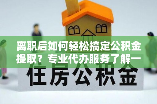 扬中离职后如何轻松搞定公积金提取？专业代办服务了解一下
