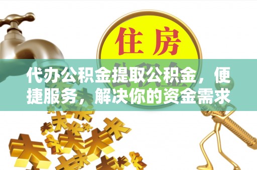 扬中代办公积金提取公积金，便捷服务，解决你的资金需求