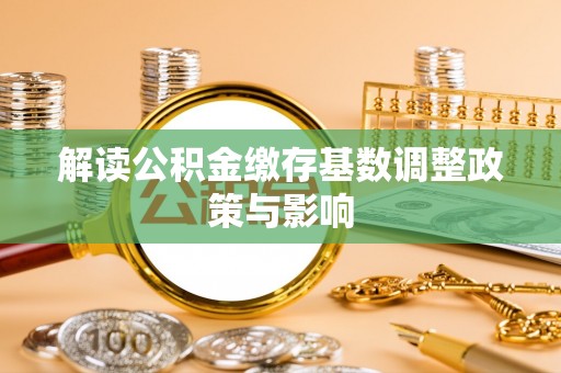 扬中解读公积金缴存基数调整政策与影响