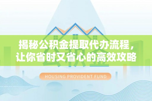 扬中揭秘公积金提取代办流程，让你省时又省心的高效攻略