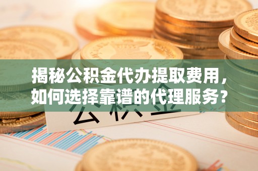 扬中揭秘公积金代办提取费用，如何选择靠谱的代理服务？