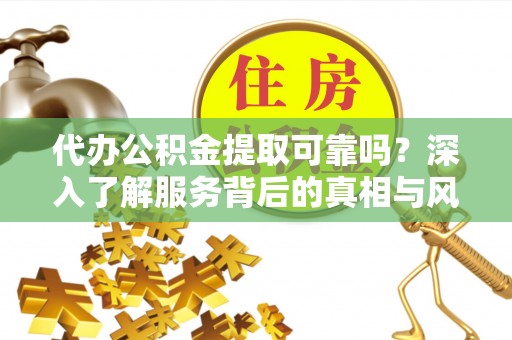 扬中代办公积金提取可靠吗？深入了解服务背后的真相与风险