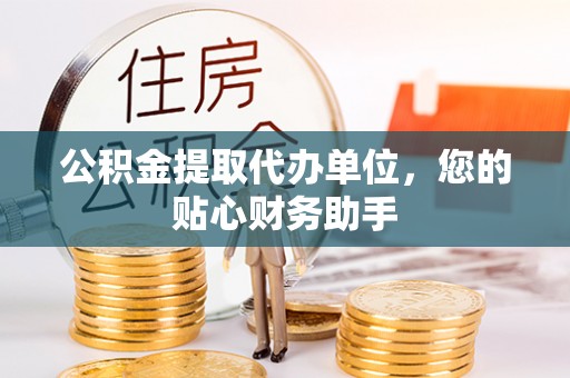 扬中公积金提取代办单位，您的贴心财务助手