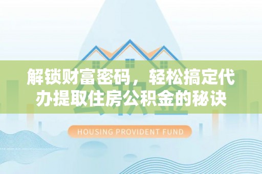 扬中解锁财富密码，轻松搞定代办提取住房公积金的秘诀