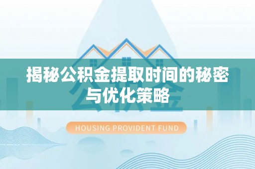 扬中揭秘公积金提取时间的秘密与优化策略