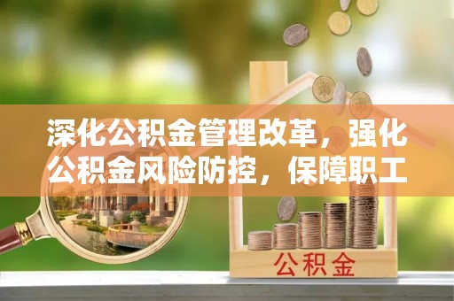 扬中深化公积金管理改革，强化公积金风险防控，保障职工权益