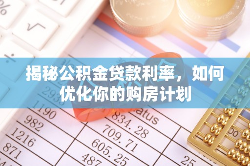 扬中揭秘公积金贷款利率，如何优化你的购房计划