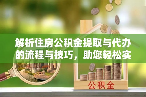 扬中解析住房公积金提取与代办的流程与技巧，助您轻松实现资金流动