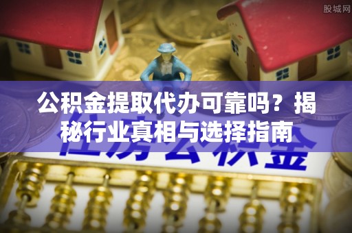 扬中公积金提取代办可靠吗？揭秘行业真相与选择指南