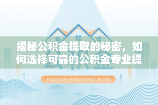 扬中揭秘公积金提取的秘密，如何选择可靠的公积金专业提取代办服务