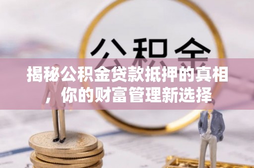 扬中揭秘公积金贷款抵押的真相，你的财富管理新选择