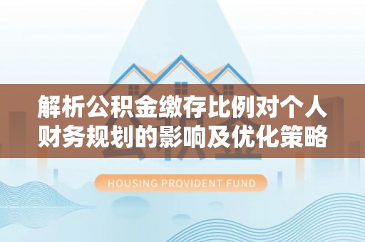 扬中解析公积金缴存比例对个人财务规划的影响及优化策略
