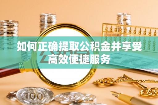 扬中如何正确提取公积金并享受高效便捷服务